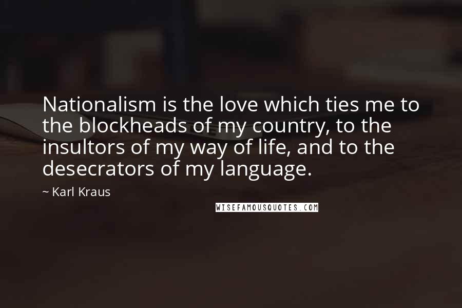 Karl Kraus Quotes: Nationalism is the love which ties me to the blockheads of my country, to the insultors of my way of life, and to the desecrators of my language.