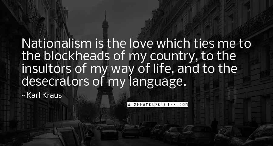 Karl Kraus Quotes: Nationalism is the love which ties me to the blockheads of my country, to the insultors of my way of life, and to the desecrators of my language.