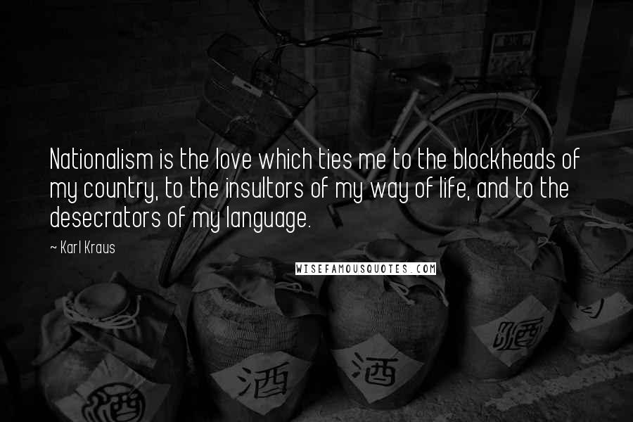 Karl Kraus Quotes: Nationalism is the love which ties me to the blockheads of my country, to the insultors of my way of life, and to the desecrators of my language.