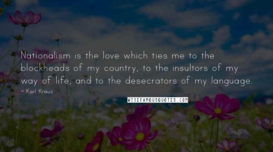 Karl Kraus Quotes: Nationalism is the love which ties me to the blockheads of my country, to the insultors of my way of life, and to the desecrators of my language.