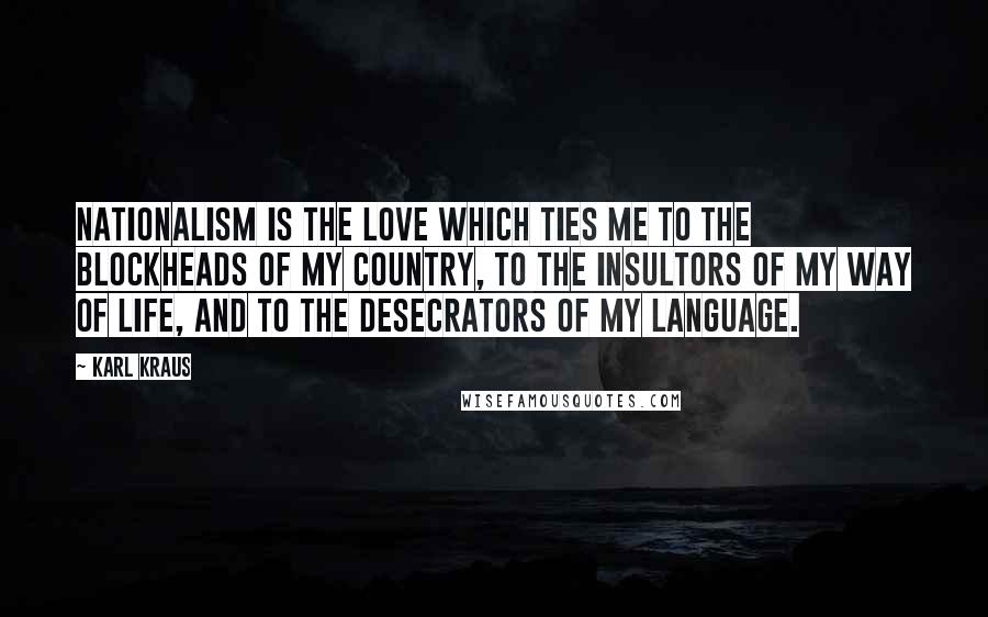 Karl Kraus Quotes: Nationalism is the love which ties me to the blockheads of my country, to the insultors of my way of life, and to the desecrators of my language.