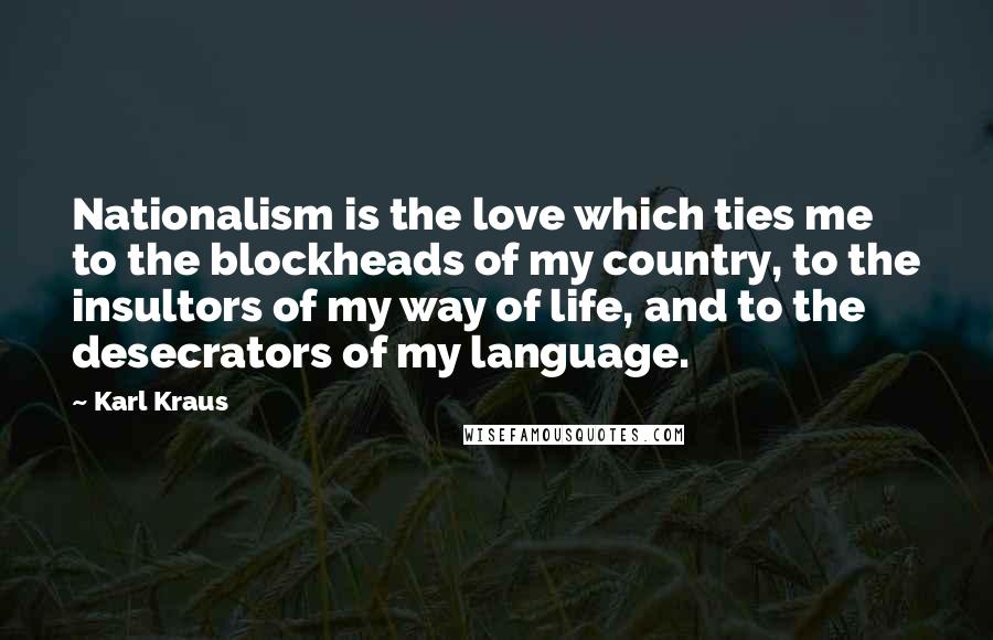 Karl Kraus Quotes: Nationalism is the love which ties me to the blockheads of my country, to the insultors of my way of life, and to the desecrators of my language.