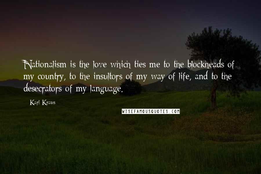 Karl Kraus Quotes: Nationalism is the love which ties me to the blockheads of my country, to the insultors of my way of life, and to the desecrators of my language.