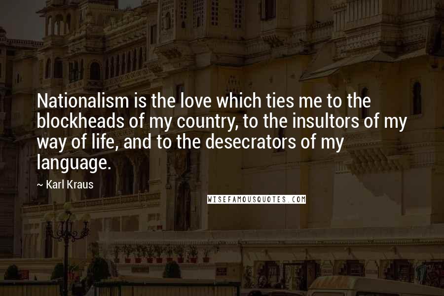 Karl Kraus Quotes: Nationalism is the love which ties me to the blockheads of my country, to the insultors of my way of life, and to the desecrators of my language.