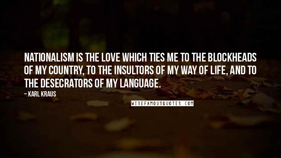 Karl Kraus Quotes: Nationalism is the love which ties me to the blockheads of my country, to the insultors of my way of life, and to the desecrators of my language.