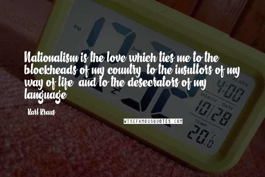 Karl Kraus Quotes: Nationalism is the love which ties me to the blockheads of my country, to the insultors of my way of life, and to the desecrators of my language.