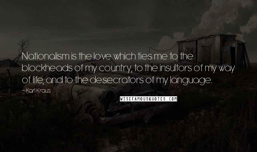 Karl Kraus Quotes: Nationalism is the love which ties me to the blockheads of my country, to the insultors of my way of life, and to the desecrators of my language.