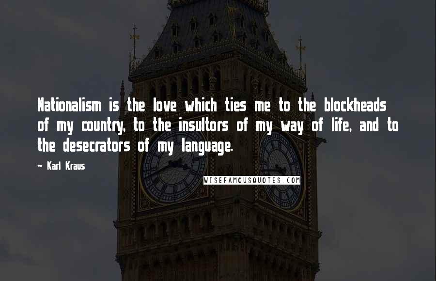 Karl Kraus Quotes: Nationalism is the love which ties me to the blockheads of my country, to the insultors of my way of life, and to the desecrators of my language.