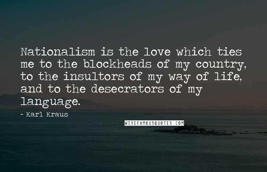 Karl Kraus Quotes: Nationalism is the love which ties me to the blockheads of my country, to the insultors of my way of life, and to the desecrators of my language.