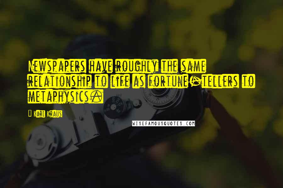 Karl Kraus Quotes: Newspapers have roughly the same relationship to life as fortune-tellers to metaphysics.