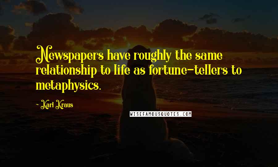 Karl Kraus Quotes: Newspapers have roughly the same relationship to life as fortune-tellers to metaphysics.