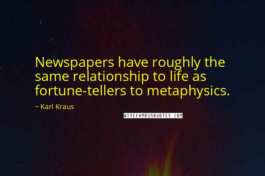 Karl Kraus Quotes: Newspapers have roughly the same relationship to life as fortune-tellers to metaphysics.