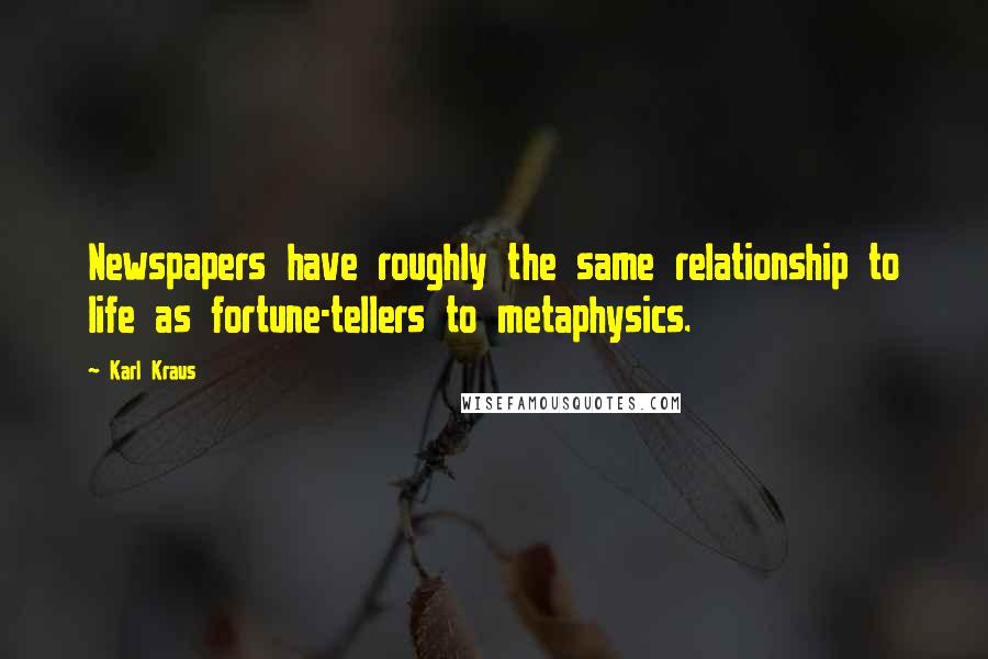 Karl Kraus Quotes: Newspapers have roughly the same relationship to life as fortune-tellers to metaphysics.