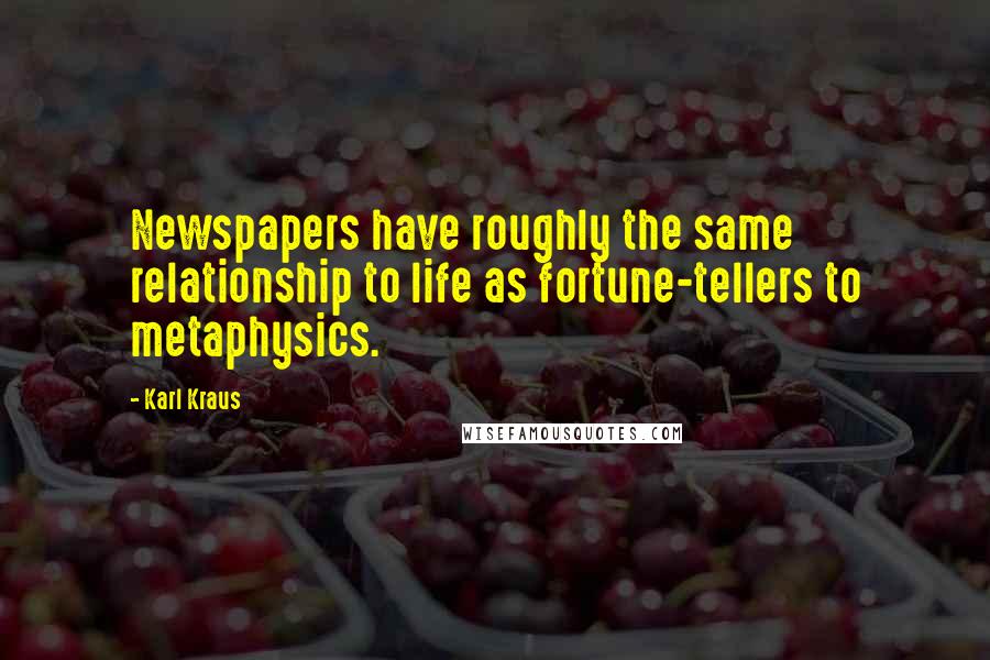 Karl Kraus Quotes: Newspapers have roughly the same relationship to life as fortune-tellers to metaphysics.