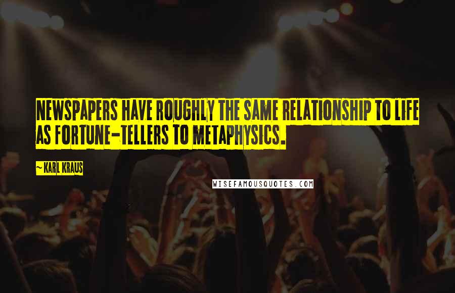 Karl Kraus Quotes: Newspapers have roughly the same relationship to life as fortune-tellers to metaphysics.