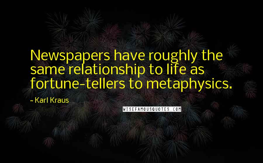 Karl Kraus Quotes: Newspapers have roughly the same relationship to life as fortune-tellers to metaphysics.