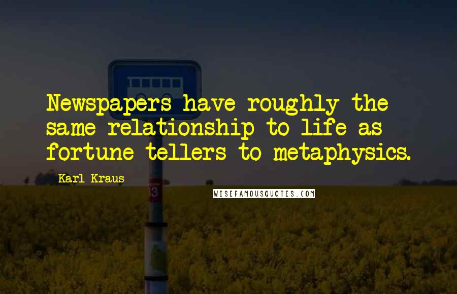 Karl Kraus Quotes: Newspapers have roughly the same relationship to life as fortune-tellers to metaphysics.