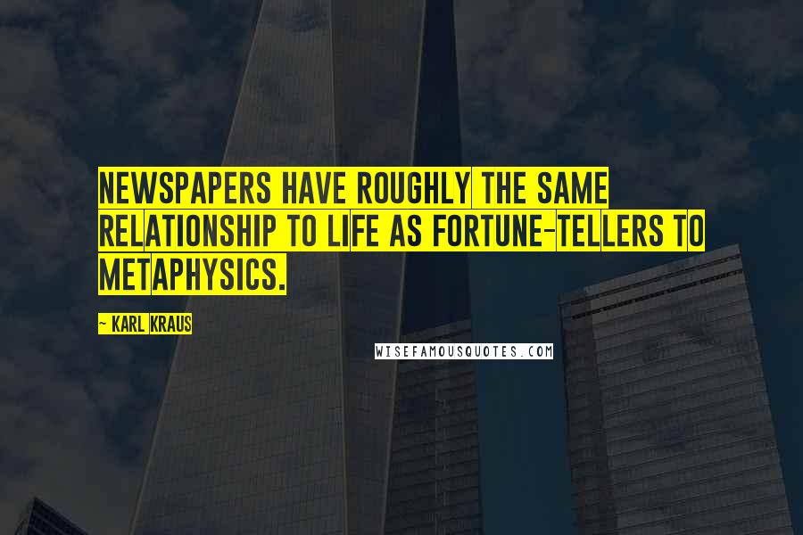 Karl Kraus Quotes: Newspapers have roughly the same relationship to life as fortune-tellers to metaphysics.