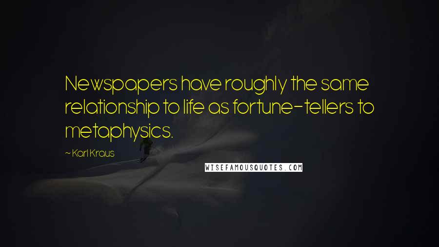 Karl Kraus Quotes: Newspapers have roughly the same relationship to life as fortune-tellers to metaphysics.