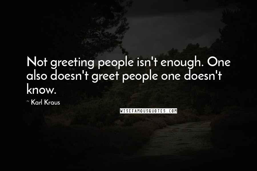 Karl Kraus Quotes: Not greeting people isn't enough. One also doesn't greet people one doesn't know.