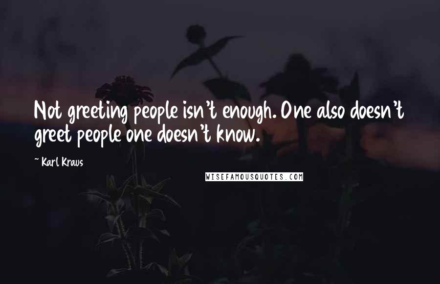 Karl Kraus Quotes: Not greeting people isn't enough. One also doesn't greet people one doesn't know.