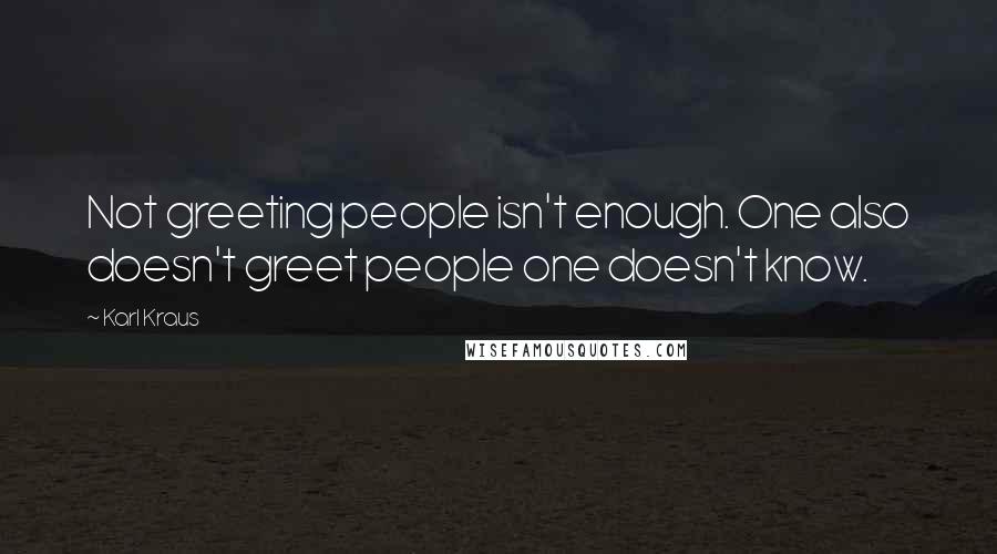 Karl Kraus Quotes: Not greeting people isn't enough. One also doesn't greet people one doesn't know.