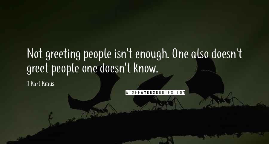 Karl Kraus Quotes: Not greeting people isn't enough. One also doesn't greet people one doesn't know.