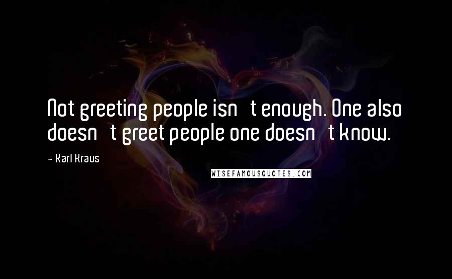 Karl Kraus Quotes: Not greeting people isn't enough. One also doesn't greet people one doesn't know.