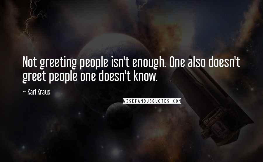 Karl Kraus Quotes: Not greeting people isn't enough. One also doesn't greet people one doesn't know.