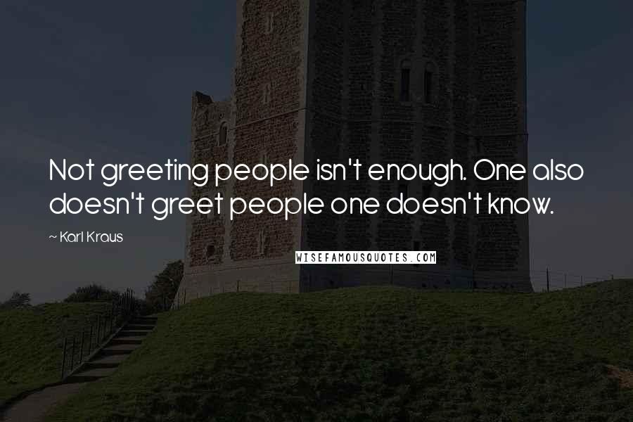 Karl Kraus Quotes: Not greeting people isn't enough. One also doesn't greet people one doesn't know.