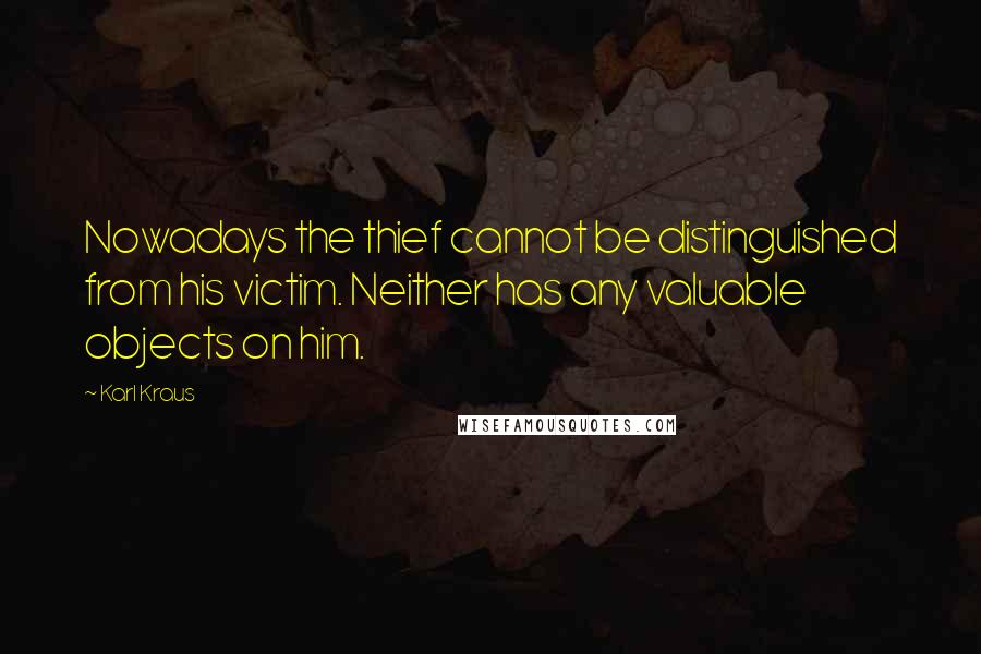 Karl Kraus Quotes: Nowadays the thief cannot be distinguished from his victim. Neither has any valuable objects on him.