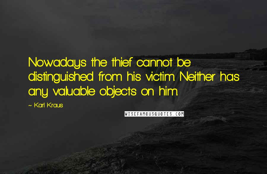 Karl Kraus Quotes: Nowadays the thief cannot be distinguished from his victim. Neither has any valuable objects on him.