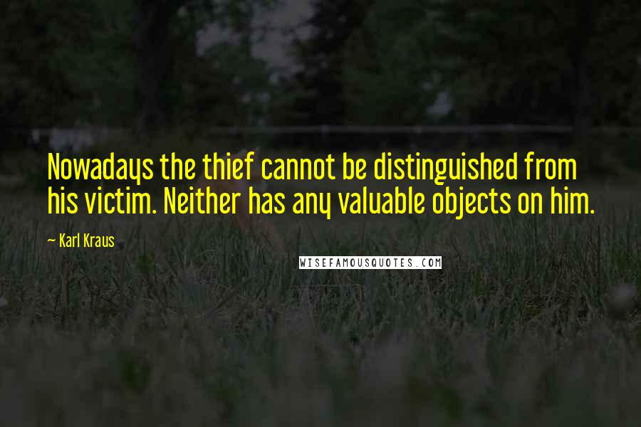 Karl Kraus Quotes: Nowadays the thief cannot be distinguished from his victim. Neither has any valuable objects on him.