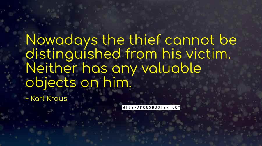 Karl Kraus Quotes: Nowadays the thief cannot be distinguished from his victim. Neither has any valuable objects on him.