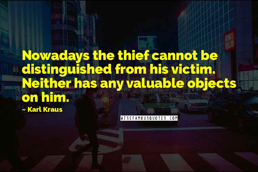 Karl Kraus Quotes: Nowadays the thief cannot be distinguished from his victim. Neither has any valuable objects on him.