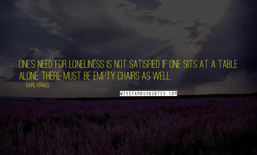 Karl Kraus Quotes: One's need for loneliness is not satisfied if one sits at a table alone. There must be empty chairs as well.