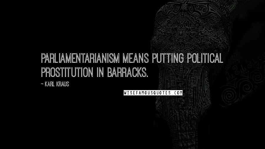 Karl Kraus Quotes: Parliamentarianism means putting political prostitution in barracks.