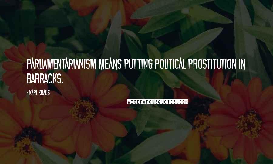 Karl Kraus Quotes: Parliamentarianism means putting political prostitution in barracks.