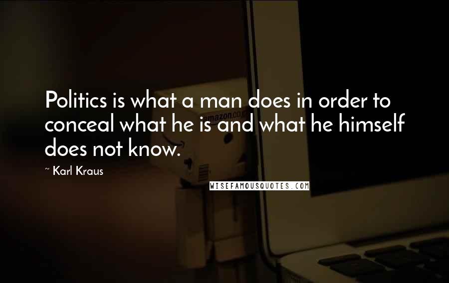 Karl Kraus Quotes: Politics is what a man does in order to conceal what he is and what he himself does not know.