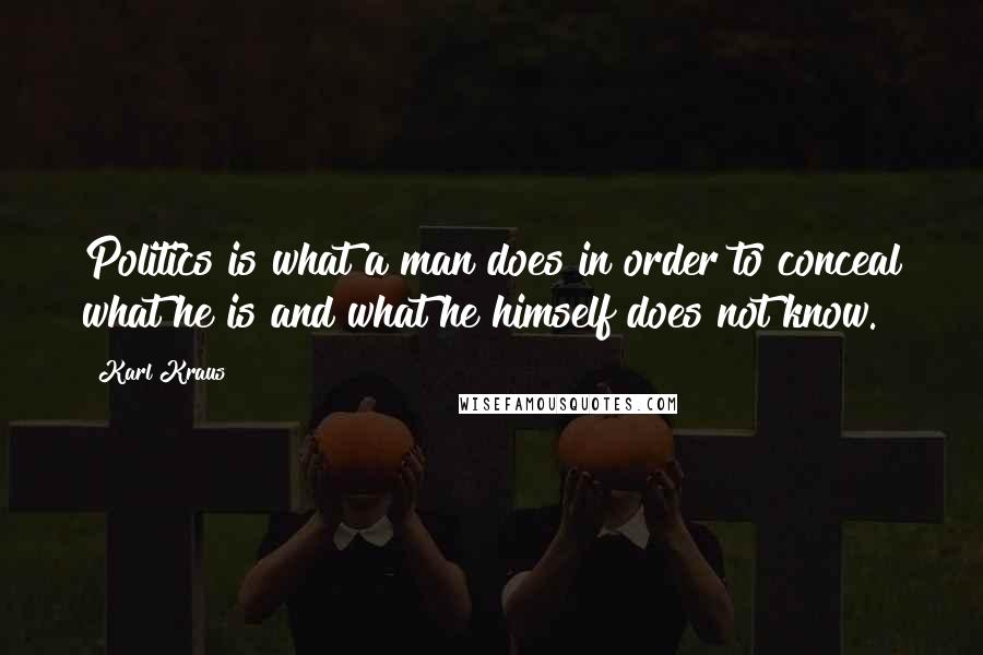 Karl Kraus Quotes: Politics is what a man does in order to conceal what he is and what he himself does not know.