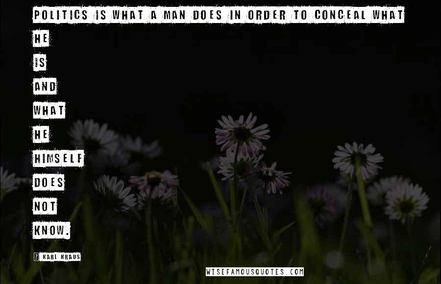 Karl Kraus Quotes: Politics is what a man does in order to conceal what he is and what he himself does not know.