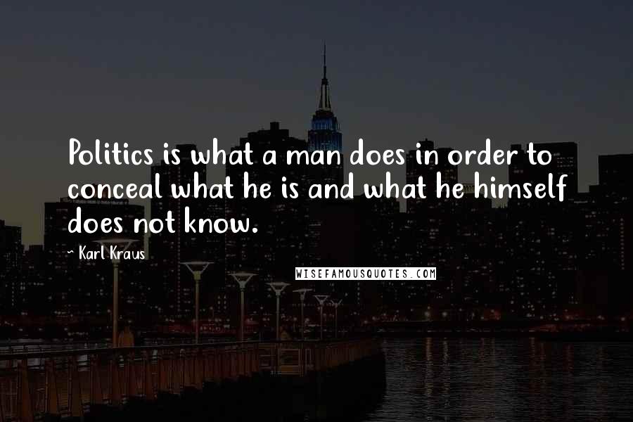 Karl Kraus Quotes: Politics is what a man does in order to conceal what he is and what he himself does not know.