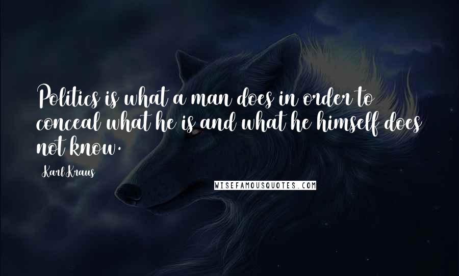 Karl Kraus Quotes: Politics is what a man does in order to conceal what he is and what he himself does not know.