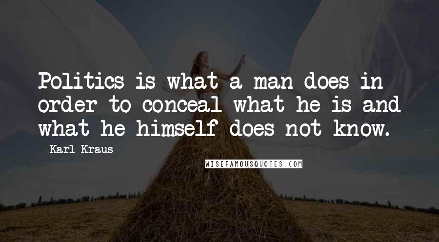 Karl Kraus Quotes: Politics is what a man does in order to conceal what he is and what he himself does not know.
