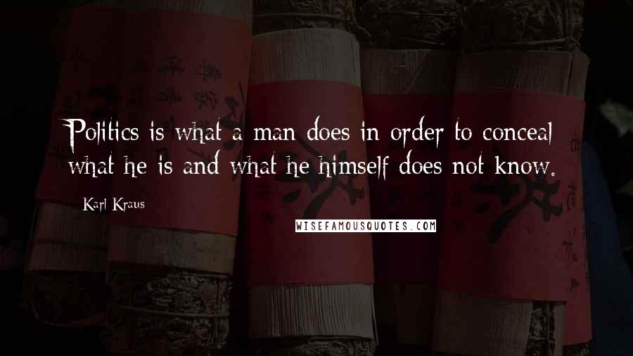 Karl Kraus Quotes: Politics is what a man does in order to conceal what he is and what he himself does not know.