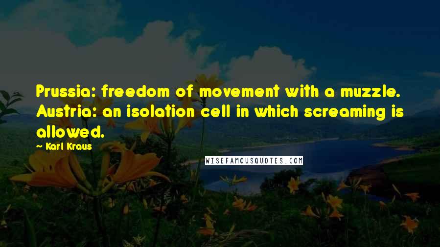 Karl Kraus Quotes: Prussia: freedom of movement with a muzzle. Austria: an isolation cell in which screaming is allowed.