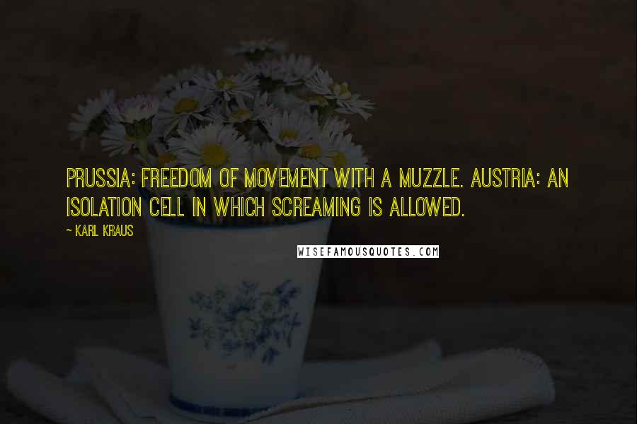 Karl Kraus Quotes: Prussia: freedom of movement with a muzzle. Austria: an isolation cell in which screaming is allowed.