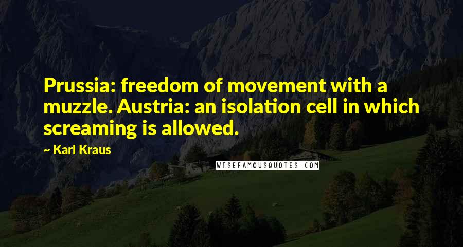 Karl Kraus Quotes: Prussia: freedom of movement with a muzzle. Austria: an isolation cell in which screaming is allowed.