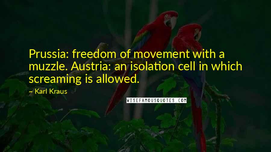 Karl Kraus Quotes: Prussia: freedom of movement with a muzzle. Austria: an isolation cell in which screaming is allowed.