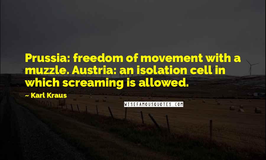 Karl Kraus Quotes: Prussia: freedom of movement with a muzzle. Austria: an isolation cell in which screaming is allowed.